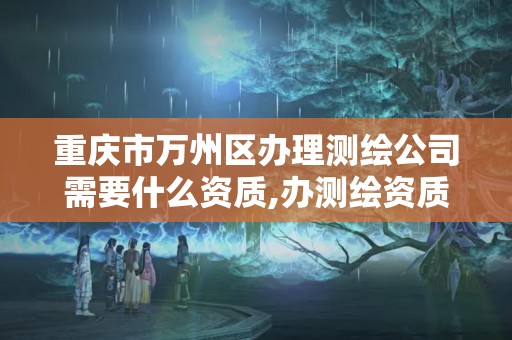 重庆市万州区办理测绘公司需要什么资质,办测绘资质需要多长时间什么流程在哪个部门审批。