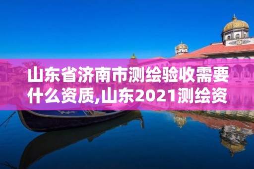 山东省济南市测绘验收需要什么资质,山东2021测绘资质延期公告