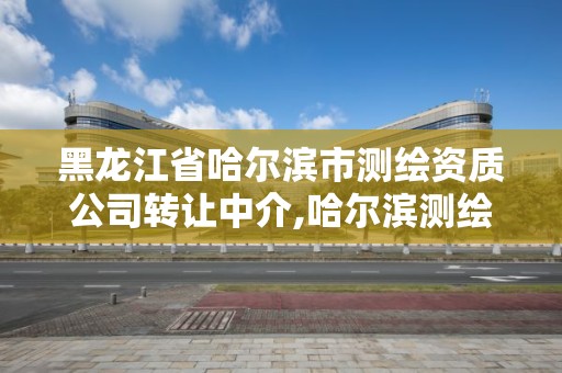 黑龙江省哈尔滨市测绘资质公司转让中介,哈尔滨测绘局招聘