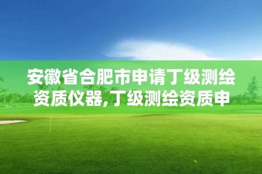 安徽省合肥市申请丁级测绘资质仪器,丁级测绘资质申请需要什么仪器。