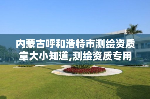 内蒙古呼和浩特市测绘资质章大小知道,测绘资质专用章样式图