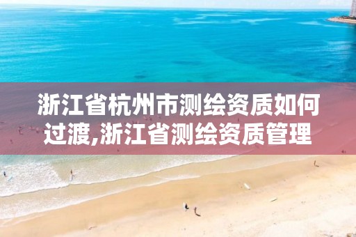 浙江省杭州市测绘资质如何过渡,浙江省测绘资质管理实施细则