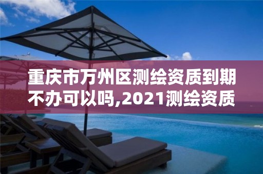 重庆市万州区测绘资质到期不办可以吗,2021测绘资质续期。