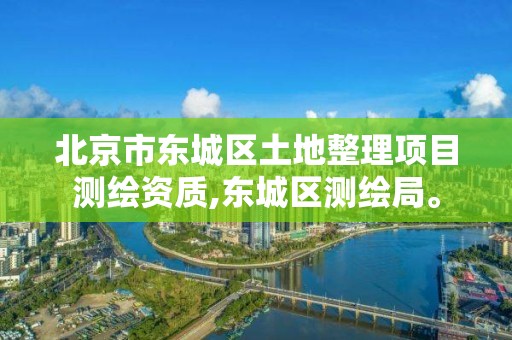 北京市东城区土地整理项目测绘资质,东城区测绘局。