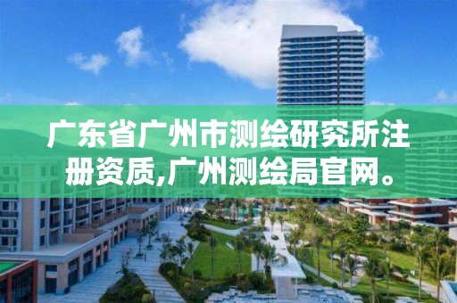 广东省广州市测绘研究所注册资质,广州测绘局官网。