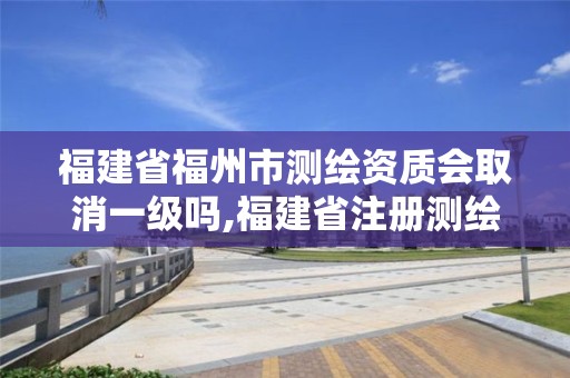 福建省福州市测绘资质会取消一级吗,福建省注册测绘师