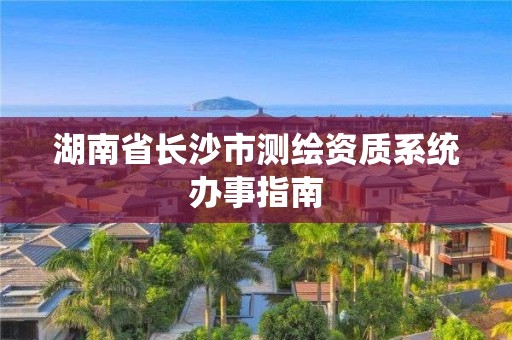 湖南省长沙市测绘资质系统办事指南