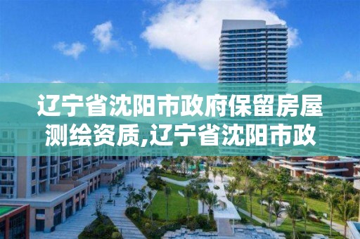 辽宁省沈阳市政府保留房屋测绘资质,辽宁省沈阳市政府保留房屋测绘资质公示