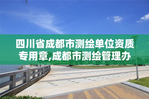 四川省成都市测绘单位资质专用章,成都市测绘管理办法。