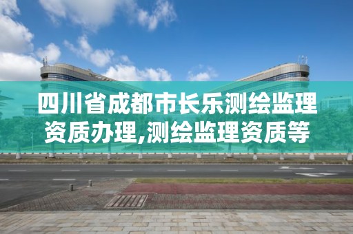 四川省成都市长乐测绘监理资质办理,测绘监理资质等级业务范围及承揽范围