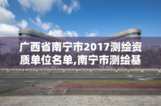 广西省南宁市2017测绘资质单位名单,南宁市测绘基准服务平台。