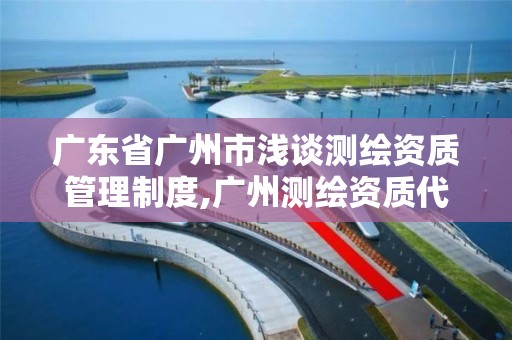 广东省广州市浅谈测绘资质管理制度,广州测绘资质代办。