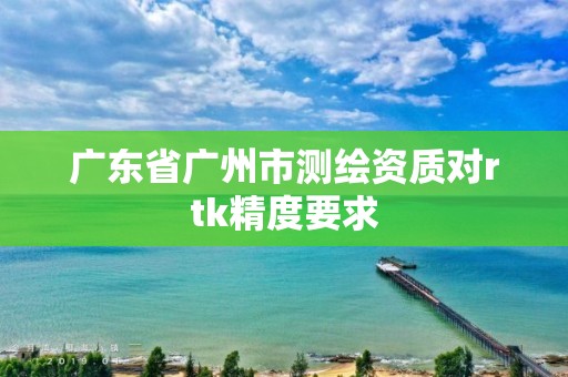 广东省广州市测绘资质对rtk精度要求