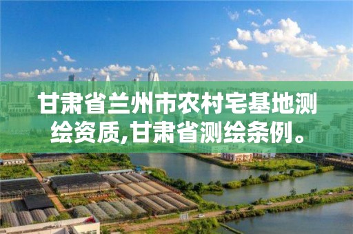 甘肃省兰州市农村宅基地测绘资质,甘肃省测绘条例。