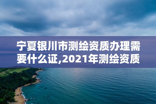 宁夏银川市测绘资质办理需要什么证,2021年测绘资质办理。