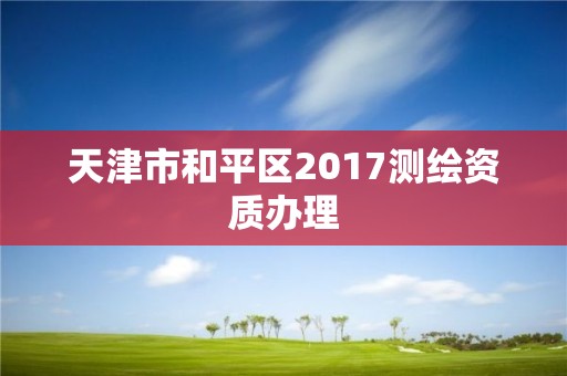 天津市和平区2017测绘资质办理