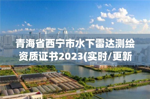 青海省西宁市水下雷达测绘资质证书2023(实时/更新中)