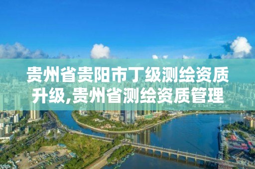 贵州省贵阳市丁级测绘资质升级,贵州省测绘资质管理条例