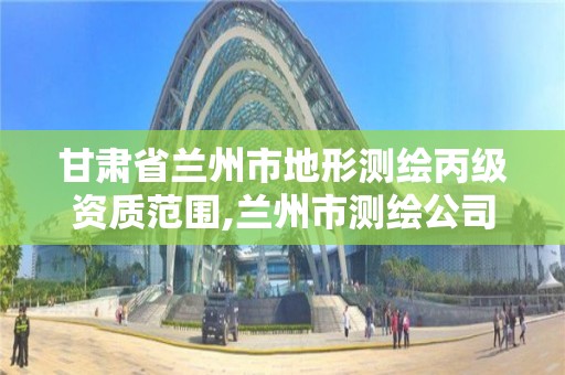 甘肃省兰州市地形测绘丙级资质范围,兰州市测绘公司有哪些