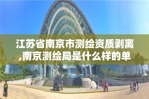 江苏省南京市测绘资质剥离,南京测绘局是什么样的单位