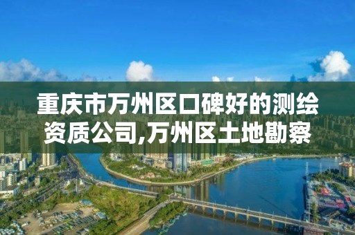 重庆市万州区口碑好的测绘资质公司,万州区土地勘察测绘队