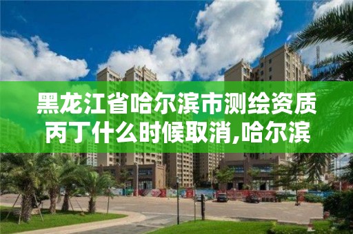 黑龙江省哈尔滨市测绘资质丙丁什么时候取消,哈尔滨测绘局怎么样。