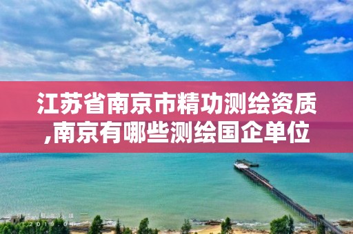 江苏省南京市精功测绘资质,南京有哪些测绘国企单位。