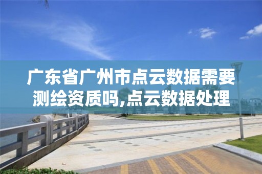 广东省广州市点云数据需要测绘资质吗,点云数据处理用什么软件