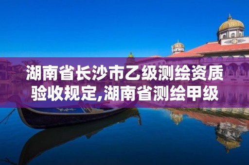 湖南省长沙市乙级测绘资质验收规定,湖南省测绘甲级资质单位