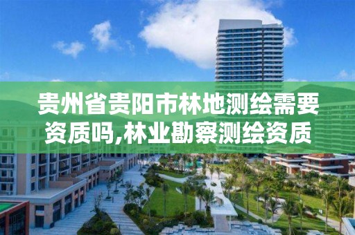 贵州省贵阳市林地测绘需要资质吗,林业勘察测绘资质