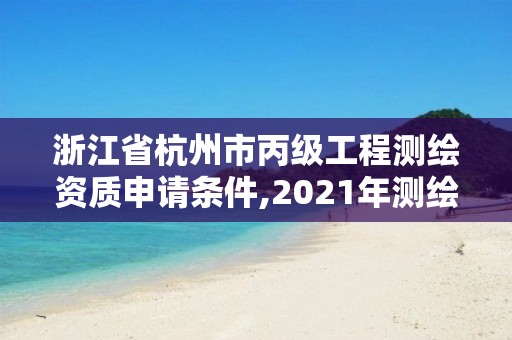 浙江省杭州市丙级工程测绘资质申请条件,2021年测绘丙级资质申报条件。