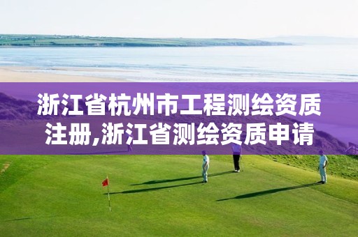 浙江省杭州市工程测绘资质注册,浙江省测绘资质申请需要什么条件