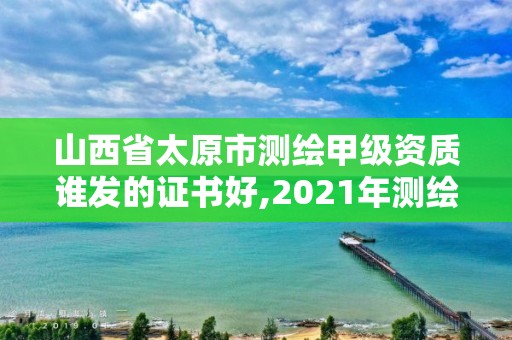 山西省太原市测绘甲级资质谁发的证书好,2021年测绘甲级资质申报条件。