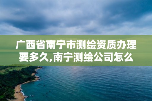 广西省南宁市测绘资质办理要多久,南宁测绘公司怎么收费标准