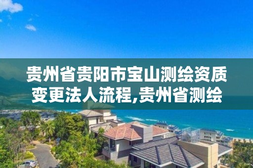 贵州省贵阳市宝山测绘资质变更法人流程,贵州省测绘资质管理规定。