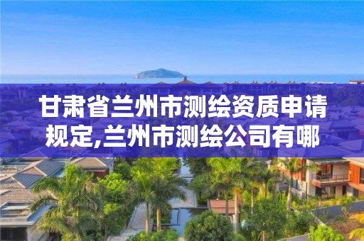 甘肃省兰州市测绘资质申请规定,兰州市测绘公司有哪些