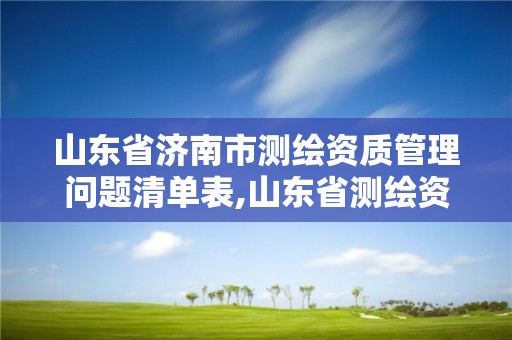 山东省济南市测绘资质管理问题清单表,山东省测绘资质管理规定