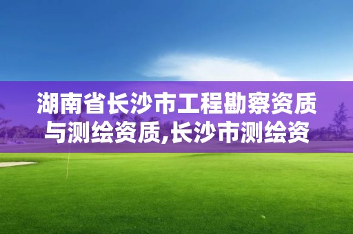 湖南省长沙市工程勘察资质与测绘资质,长沙市测绘资质单位名单