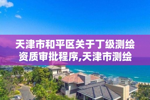 天津市和平区关于丁级测绘资质审批程序,天津市测绘院有限公司资质。