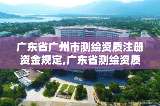 广东省广州市测绘资质注册资金规定,广东省测绘资质单位名单。