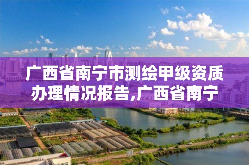 广西省南宁市测绘甲级资质办理情况报告,广西省南宁市测绘甲级资质办理情况报告公示