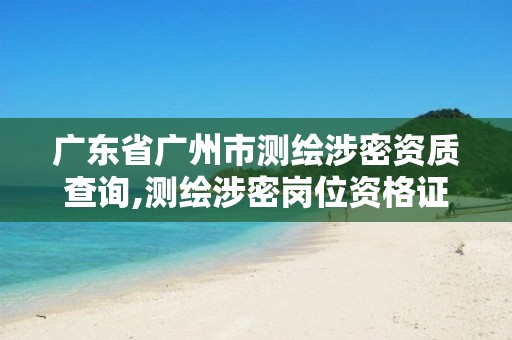 广东省广州市测绘涉密资质查询,测绘涉密岗位资格证书怎么查询