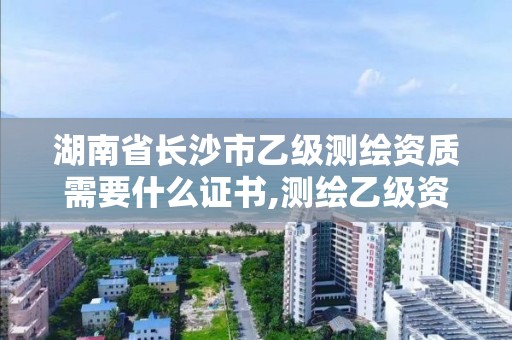 湖南省长沙市乙级测绘资质需要什么证书,测绘乙级资质需要多少专业人员。