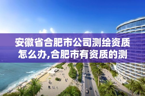 安徽省合肥市公司测绘资质怎么办,合肥市有资质的测绘公司。