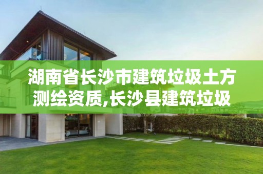 湖南省长沙市建筑垃圾土方测绘资质,长沙县建筑垃圾资源化利用审批中有哪几家企业