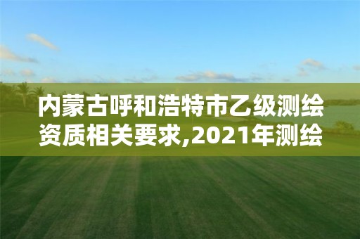 内蒙古呼和浩特市乙级测绘资质相关要求,2021年测绘乙级资质