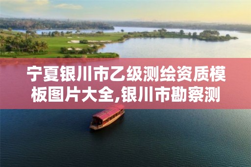 宁夏银川市乙级测绘资质模板图片大全,银川市勘察测绘院2021招聘