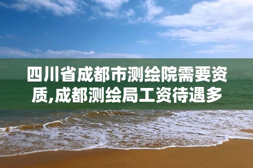 四川省成都市测绘院需要资质,成都测绘局工资待遇多少