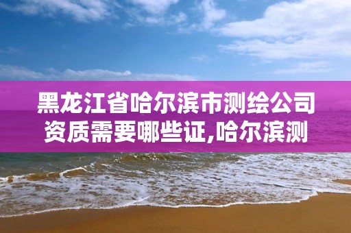 黑龙江省哈尔滨市测绘公司资质需要哪些证,哈尔滨测绘公司电话。