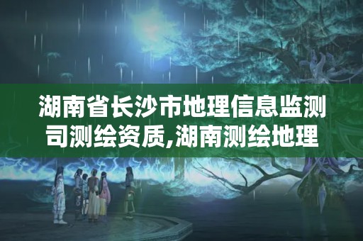 湖南省长沙市地理信息监测司测绘资质,湖南测绘地理信息局招聘。